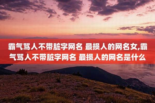 霸气骂人不带脏字网名 最损人的网名女,霸气骂人不带脏字网名 最损人的网名是什么