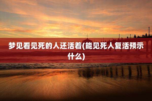 梦见看见死的人还活着(能见死人复活预示什么)
