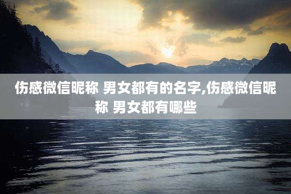 伤感微信昵称 男女都有的名字,伤感微信昵称 男女都有哪些