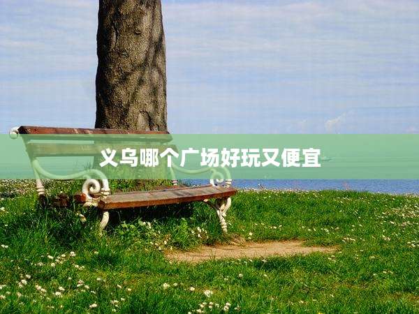 义乌哪个广场好玩又便宜