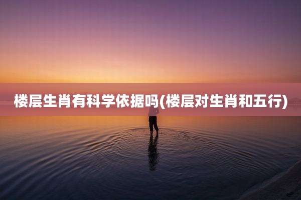 楼层生肖有科学依据吗(楼层对生肖和五行)