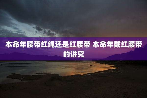 本命年腰带红绳还是红腰带 本命年戴红腰带的讲究