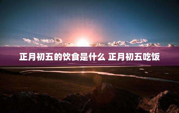 正月初五的饮食是什么 正月初五吃饭