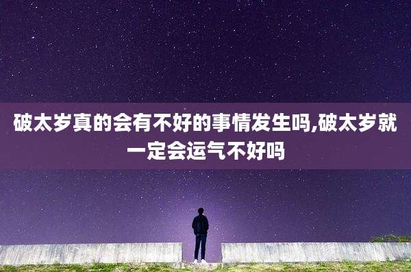 破太岁真的会有不好的事情发生吗,破太岁就一定会运气不好吗