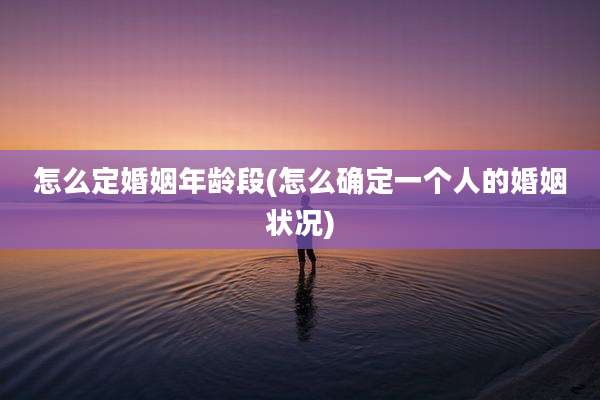 怎么定婚姻年龄段(怎么确定一个人的婚姻状况)