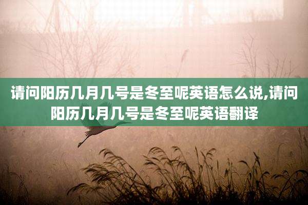 请问阳历几月几号是冬至呢英语怎么说,请问阳历几月几号是冬至呢英语翻译