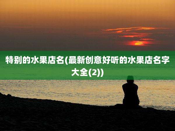 特别的水果店名(最新创意好听的水果店名字大全(2))