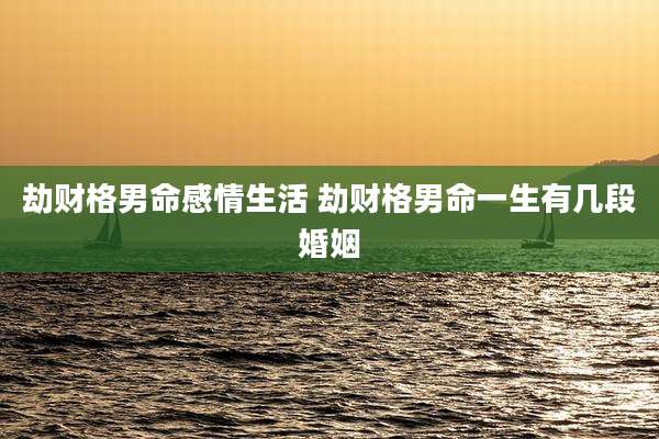 劫财格男命感情生活 劫财格男命一生有几段婚姻