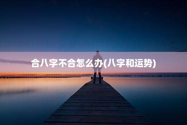 合八字不合怎么办(八字和运势)