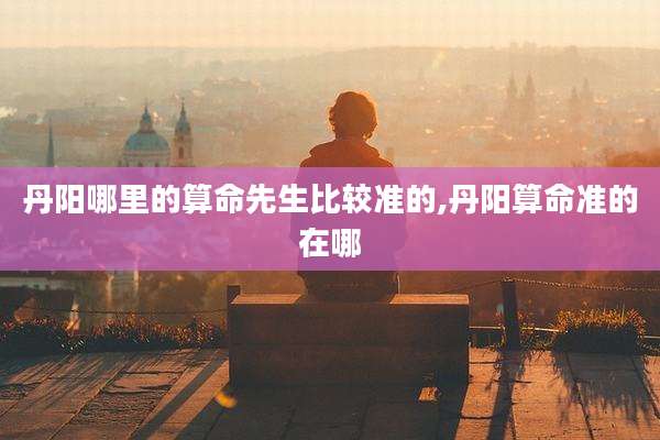 丹阳哪里的算命先生比较准的,丹阳算命准的在哪