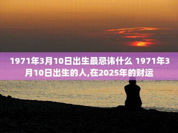 1971年3月10日出生最忌讳什么 1971年3月10日出生的人,在2025年的财运