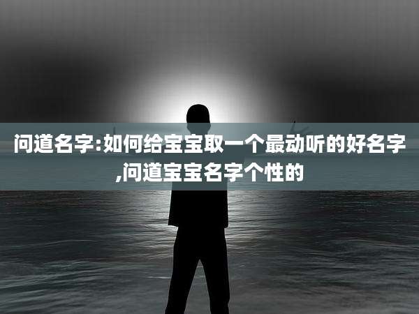问道名字:如何给宝宝取一个最动听的好名字,问道宝宝名字个性的