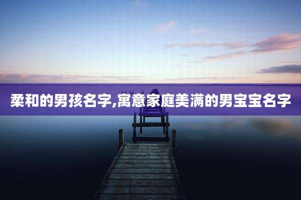 柔和的男孩名字,寓意家庭美满的男宝宝名字
