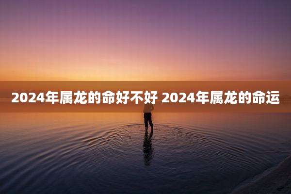 2024年属龙的命好不好 2024年属龙的命运