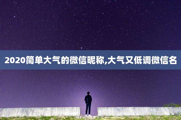 2020简单大气的微信昵称,大气又低调微信名