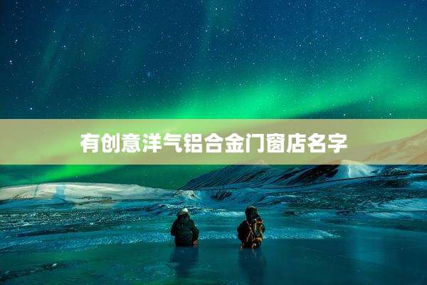 有创意洋气铝合金门窗店名字