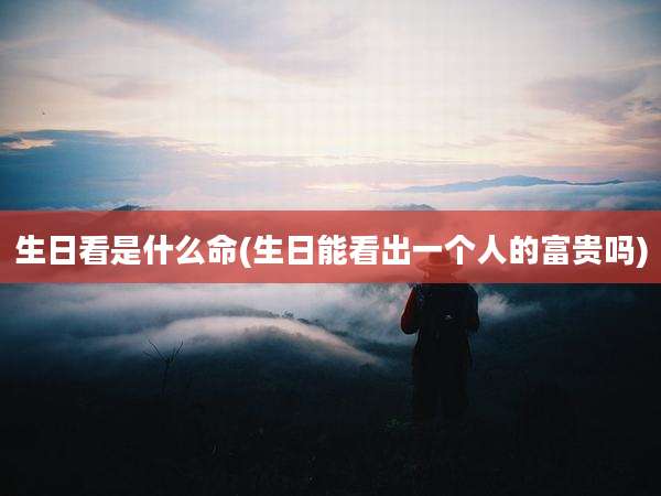 生日看是什么命(生日能看出一个人的富贵吗)