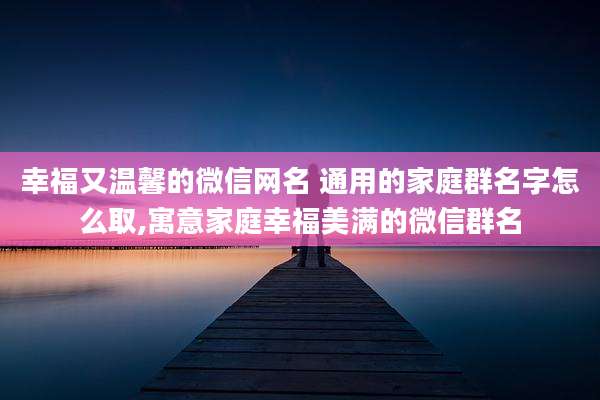 幸福又温馨的微信网名 通用的家庭群名字怎么取,寓意家庭幸福美满的微信群名