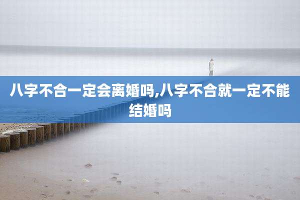 八字不合一定会离婚吗,八字不合就一定不能结婚吗