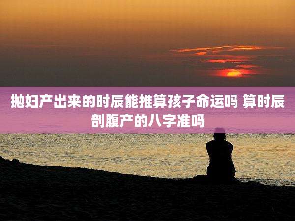 抛妇产出来的时辰能推算孩子命运吗 算时辰剖腹产的八字准吗