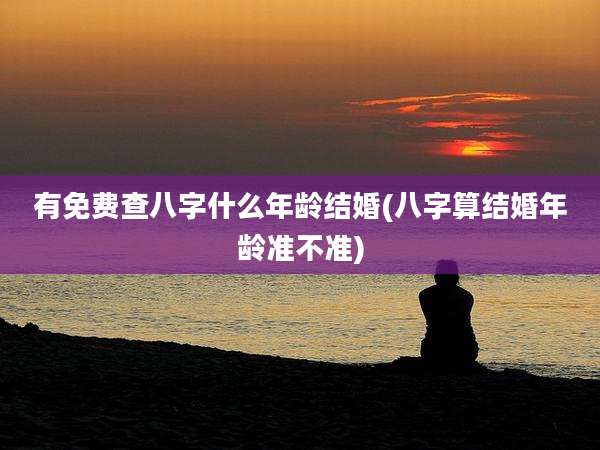 有免费查八字什么年龄结婚(八字算结婚年龄准不准)