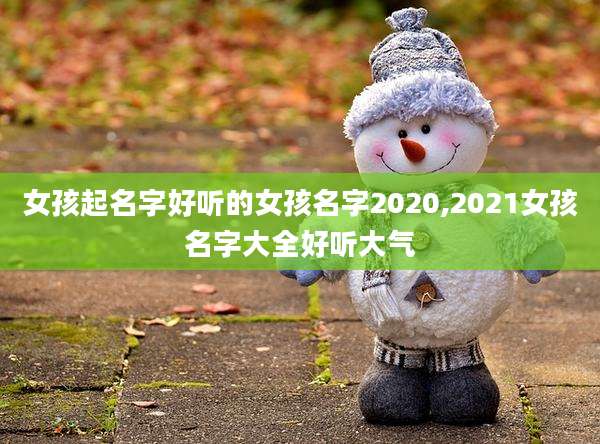 女孩起名字好听的女孩名字2020,2021女孩名字大全好听大气