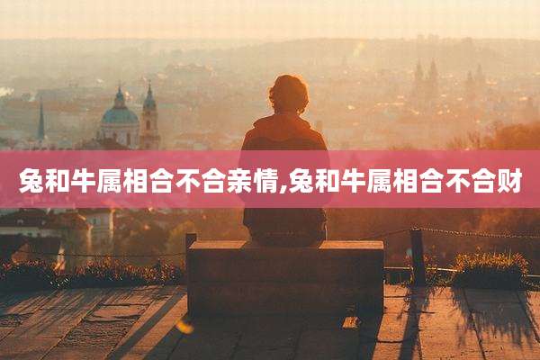 兔和牛属相合不合亲情,兔和牛属相合不合财