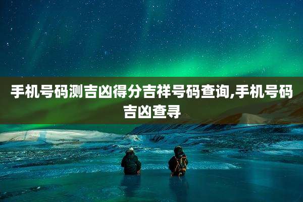 手机号码测吉凶得分吉祥号码查询,手机号码吉凶查寻