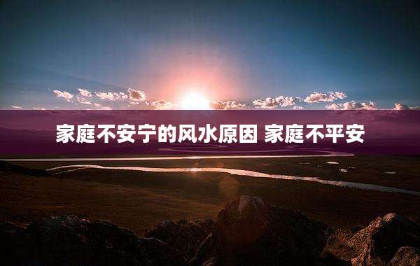 家庭不安宁的风水原因 家庭不平安