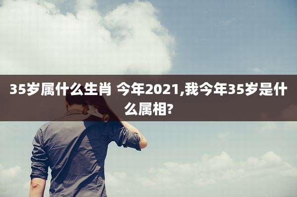 35岁属什么生肖 今年2021,我今年35岁是什么属相?