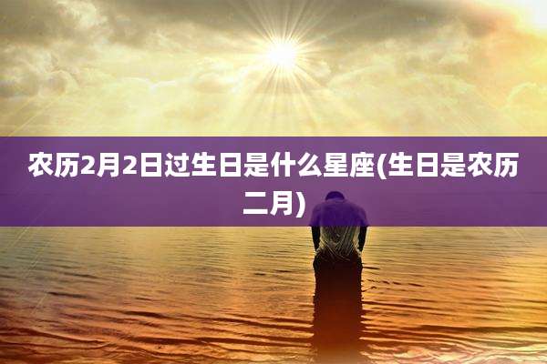 农历2月2日过生日是什么星座(生日是农历二月)