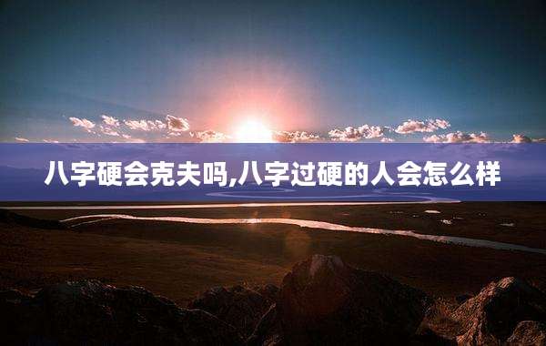 八字硬会克夫吗,八字过硬的人会怎么样
