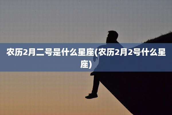 农历2月二号是什么星座(农历2月2号什么星座)