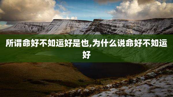 所谓命好不如运好是也,为什么说命好不如运好