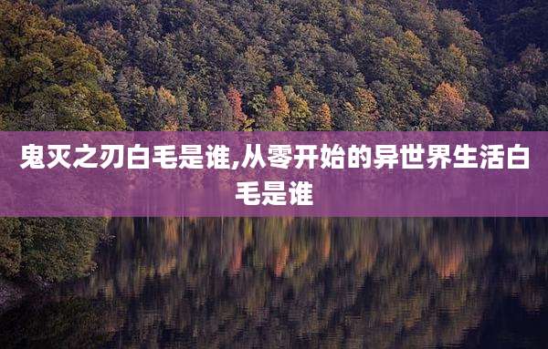鬼灭之刃白毛是谁,从零开始的异世界生活白毛是谁