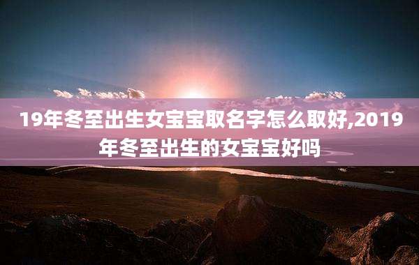 19年冬至出生女宝宝取名字怎么取好,2019年冬至出生的女宝宝好吗