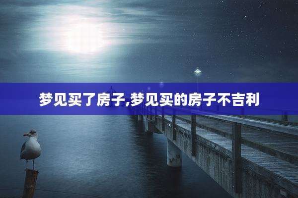 梦见买了房子,梦见买的房子不吉利