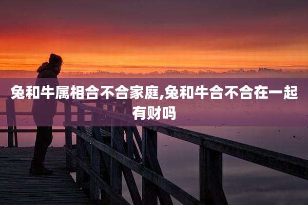 兔和牛属相合不合家庭,兔和牛合不合在一起有财吗