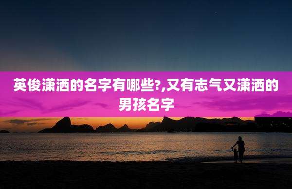英俊潇洒的名字有哪些?,又有志气又潇洒的男孩名字