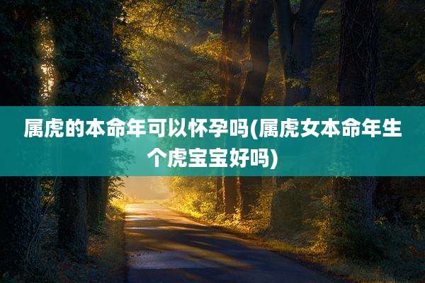 属虎的本命年可以怀孕吗(属虎女本命年生个虎宝宝好吗)