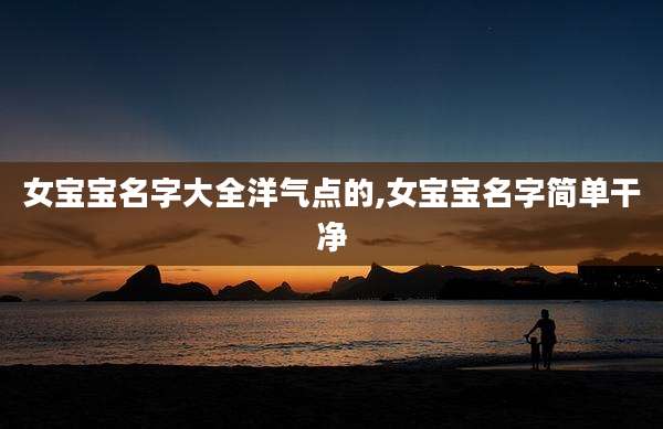 女宝宝名字大全洋气点的,女宝宝名字简单干净
