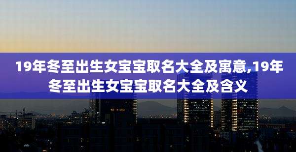 19年冬至出生女宝宝取名大全及寓意,19年冬至出生女宝宝取名大全及含义