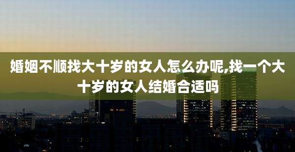 婚姻不顺找大十岁的女人怎么办呢,找一个大十岁的女人结婚合适吗