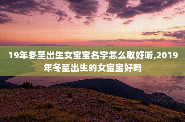 19年冬至出生女宝宝名字怎么取好听,2019年冬至出生的女宝宝好吗