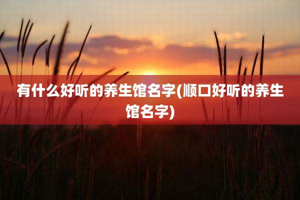 有什么好听的养生馆名字(顺口好听的养生馆名字)