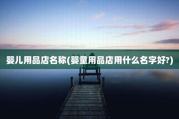 婴儿用品店名称(婴童用品店用什么名字好?)