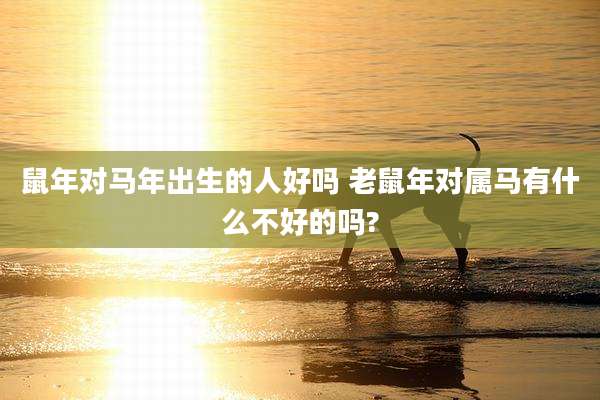 鼠年对马年出生的人好吗 老鼠年对属马有什么不好的吗?