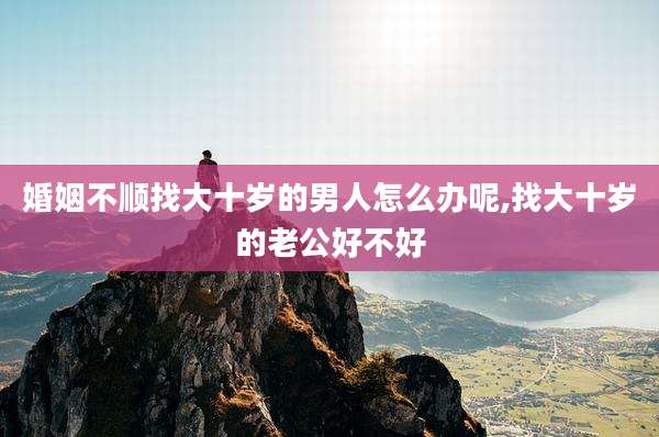 婚姻不顺找大十岁的男人怎么办呢,找大十岁的老公好不好