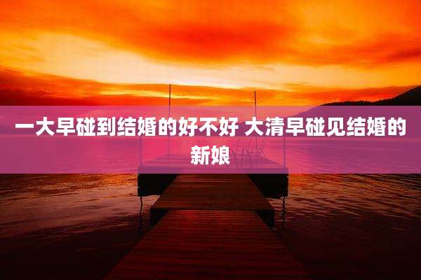 一大早碰到结婚的好不好 大清早碰见结婚的新娘