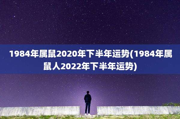 1984年属鼠2020年下半年运势(1984年属鼠人2022年下半年运势)